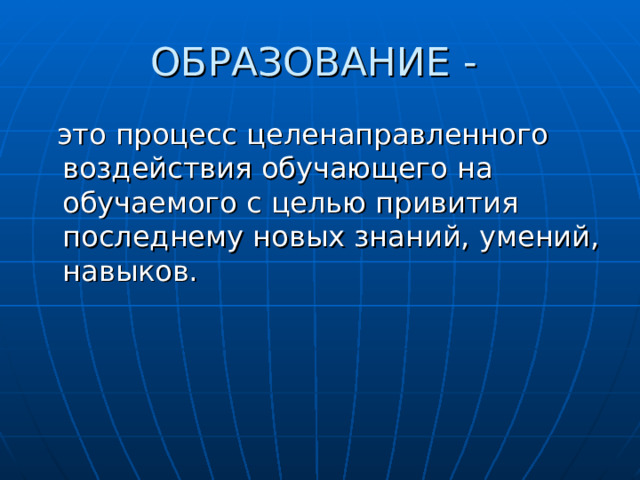 ОБРАЗОВАНИЕ -  это процесс целенаправленного воздействия обучающего на обучаемого с целью привития последнему новых знаний, умений, навыков. 