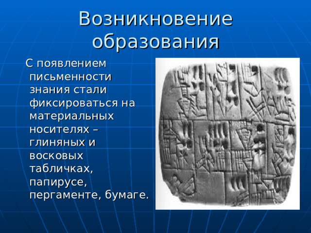 Возникновение образования  С появлением письменности знания стали фиксироваться на материальных носителях – глиняных и восковых табличках, папирусе, пергаменте, бумаге. 