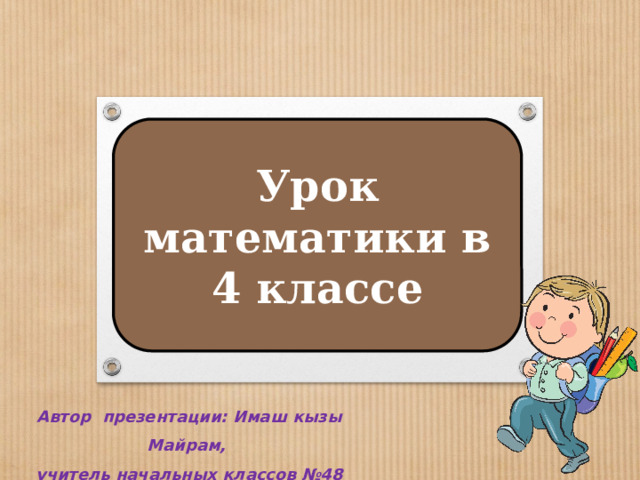 Урок математики в 4 классе Автор презентации: Имаш кызы Майрам, учитель начальных классов №48 города Ош  