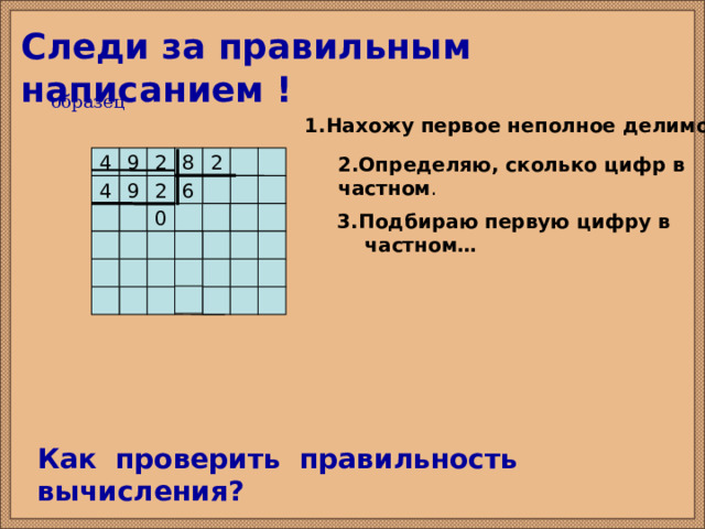 Следи за правильным написанием ! образец 1.Нахожу первое неполное делимое . 2 4 9 2 8 2.Определяю, сколько цифр в частном . 9 4 2 6  3.Подбираю первую цифру в  частном… 0 Как проверить правильность вычисления?  