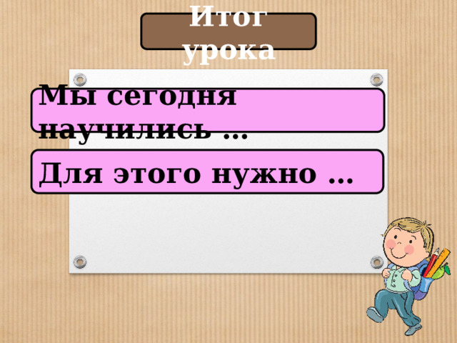 Итог урока Мы сегодня научились … Для этого нужно … 