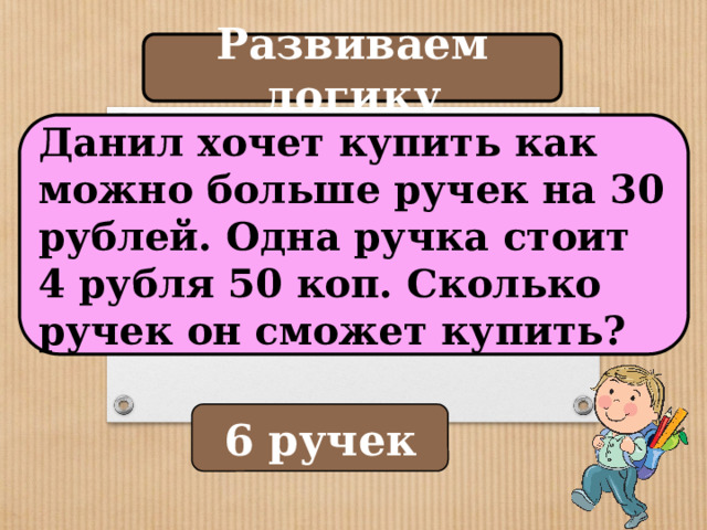 Развиваем логику Данил хочет купить как можно больше ручек на 30 рублей. Одна ручка стоит 4 рубля 50 коп. Сколько ручек он сможет купить? 6 ручек 