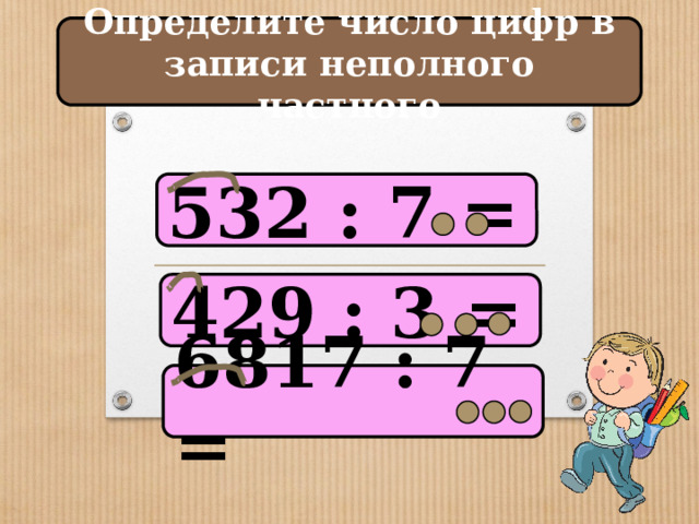 Определите число цифр в записи неполного частного 532 : 7 = 429 : 3 = 6817 : 7 = 
