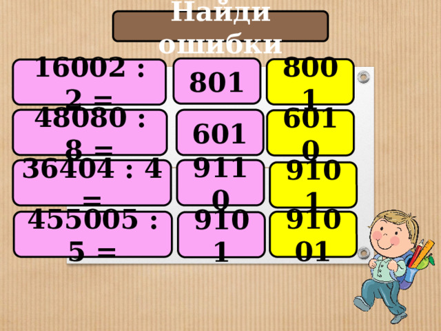 Найди ошибки 801 8001 16002 : 2 = 48080 : 8 = 601 6010 9110 36404 : 4 = 9101 455005 : 5 = 91001 9101 