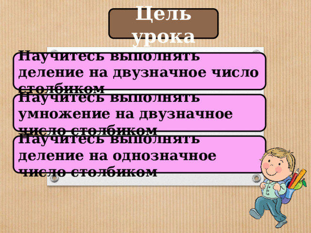 Цель урока Научитесь выполнять деление на двузначное число столбиком Научитесь выполнять умножение на двузначное число столбиком Научитесь выполнять деление на однозначное число столбиком 