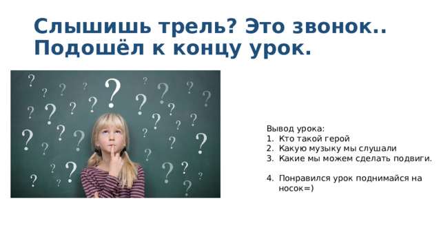 Слышишь трель? Это звонок..  Подошёл к концу урок. Вывод урока: Кто такой герой Какую музыку мы слушали Какие мы можем сделать подвиги. Понравился урок поднимайся на носок=) 