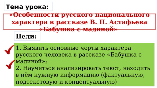 Тема урока: «Особенности русского национального характера в рассказе В. П. Астафьева «Бабушка с малиной» Цели: 1. Выявить основные черты характера русского человека в рассказе «Бабушка с малиной»;  2. Научиться анализировать текст, находить в нём нужную информацию (фактуальную, подтекстовую и концептуальную) 