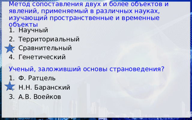 Метод сопоставления двух и более объектов и явлений, применяемый в различных науках, изучающий пространственные и временные объекты Научный Территориальный Сравнительный Генетический Ученый, заложивший основы страноведения? Ф. Ратцель Н.Н. Баранский А.В. Воейков 