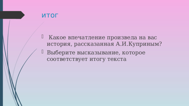 итог  Какое впечатление произвела на вас история, рассказанная А.И.Куприным? Выберите высказывание, которое соответствует итогу текста 