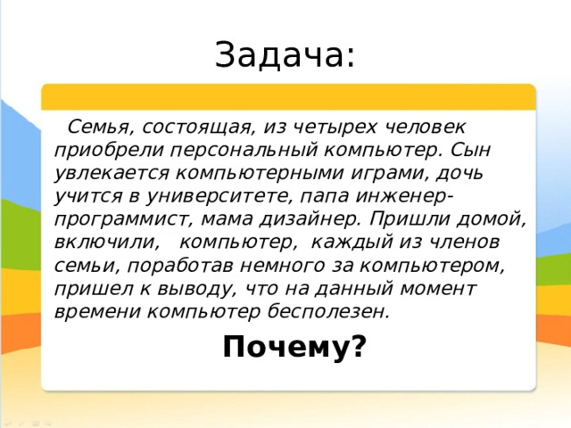 Задача: Семья, состоящая, из четырех человек приобрели персональный компьютер. Сын увлекается компьютерными играми, дочь учится в университете, папа инженер-программист, мама дизайнер. Пришли домой, включили, компьютер, каждый из членов семьи, поработав немного за компьютером, пришел к выводу, что на данный момент времени компьютер бесполезен. Почему? 