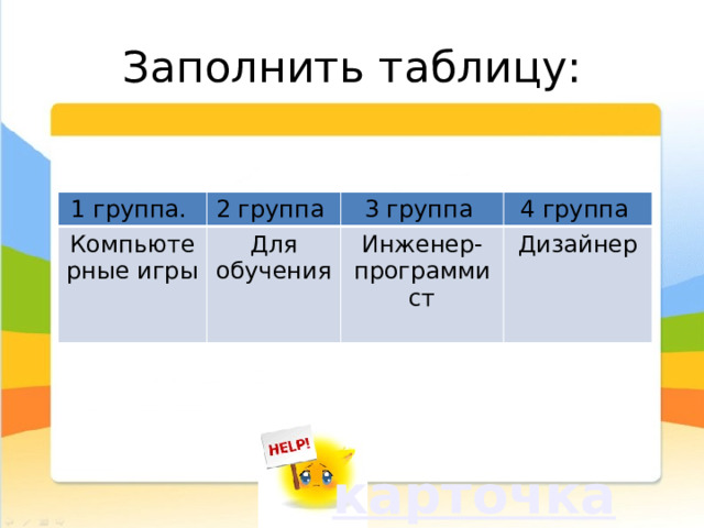 Заполнить таблицу: 1 группа. 2 группа Компьютерные игры Для обучения 3 группа 4 группа Инженер- программист Дизайнер 