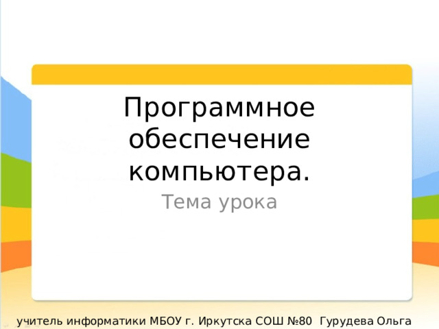 Программное обеспечение компьютера. Тема урока учитель информатики МБОУ г. Иркутска СОШ №80 Гурудева Ольга Васильевна 