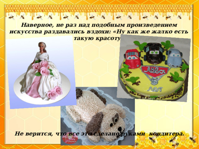 Наверное, не раз над подобным произведением искусства раздавались вздохи: «Ну как же жалко есть такую красоту» Не верится, что все это сделано руками кондитера. 