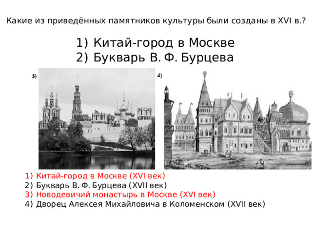 Какие из приведённых памятников культуры были созданы в XVI в.? 1)  Китай-город в Москве 2)  Букварь В. Ф. Бурцева 1)  Китай-город в Москве (XVI век) 2)  Букварь В. Ф. Бурцева (XVII век) 3)  Новодевичий монастырь в Москве (XVI век) 4)  Дворец Алексея Михайловича в Коломенском (XVII век) 