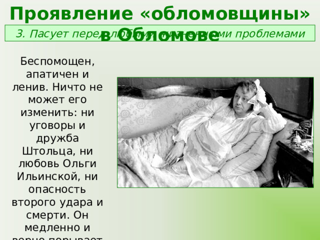 Проявление «обломовщины» в Обломове 3. Пасует перед любыми жизненными проблемами Беспомощен, апатичен и ленив. Ничто не может его изменить: ни уговоры и дружба Штольца, ни любовь Ольги Ильинской, ни опасность второго удара и смерти. Он медленно и верно порывает с внешним миром. 