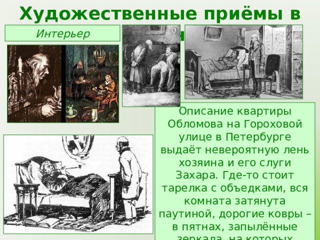 Художественные приёмы в романе Интерьер Описание квартиры Обломова на Гороховой улице в Петербурге выдаёт невероятную лень хозяина и его слуги Захара. Где-то стоит тарелка с объедками, вся комната затянута паутиной, дорогие ковры – в пятнах, запылённые зеркала, на которых можно делать записи. 