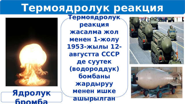 Термоядролук реакция Термоядролук реакция жасалма жол менен 1-жолу 1953-жылы 12-августта СССР де суутек (водороддук) бомбаны жардыруу менен ишке ашырылган Ядролук бромба 