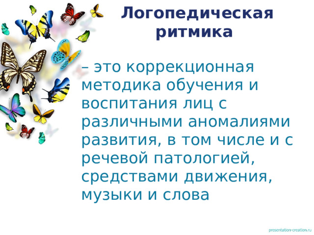 Логопедическая ритмика – это коррекционная методика обучения и воспитания лиц с различными аномалиями развития, в том числе и с речевой патологией, средствами движения, музыки и слова 