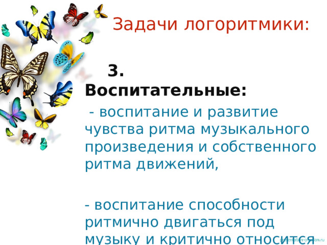 Задачи логоритмики:  3. Воспитательные:  - воспитание и развитие чувства ритма музыкального произведения и собственного ритма движений, - воспитание способности ритмично двигаться под музыку и критично относится к своим движениям и речи 