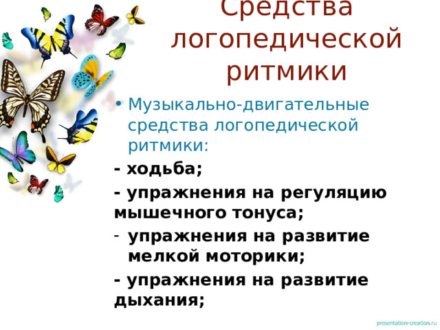 Средства логопедической ритмики Музыкально-двигательные средства логопедической ритмики: - ходьба; - упражнения на регуляцию мышечного тонуса; упражнения на развитие мелкой моторики; - упражнения на развитие дыхания;  