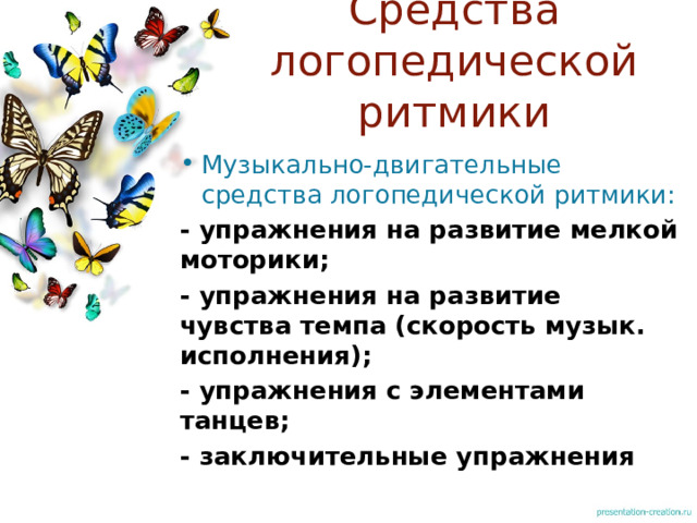 Средства логопедической ритмики Музыкально-двигательные средства логопедической ритмики: - упражнения на развитие мелкой моторики; - упражнения на развитие чувства темпа (скорость музык. исполнения); - упражнения с элементами танцев; - заключительные упражнения  