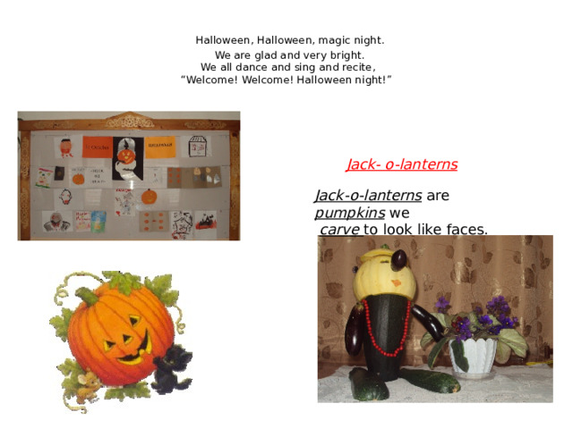  Halloween, Halloween, magic night.   We are glad and very bright.  We all dance and sing and recite,  “Welcome! Welcome! Halloween night!” Jack- o-lanterns Jack-o-lanterns are pumpkins we  carve to look like faces. 