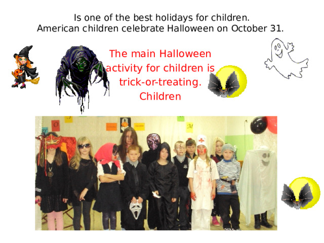 Is one of the best holidays for children.  American children celebrate Halloween on October 31.   The main Halloween activity for children is trick-or-treating. Children 