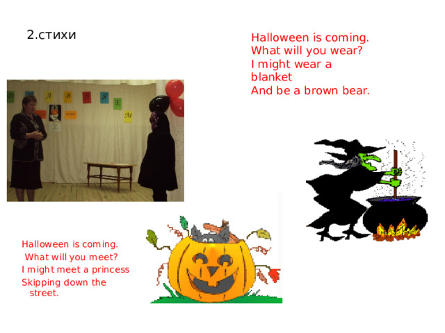 2.стихи   Halloween is coming. What will you wear? I might wear a blanket And be a brown bear. Halloween is coming.  What will you meet? I might meet a princess Skipping down the street. 