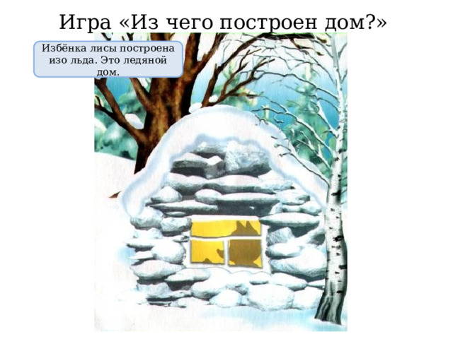 Игра «Из чего построен дом?» Избёнка лисы построена изо льда. Это ледяной дом. 