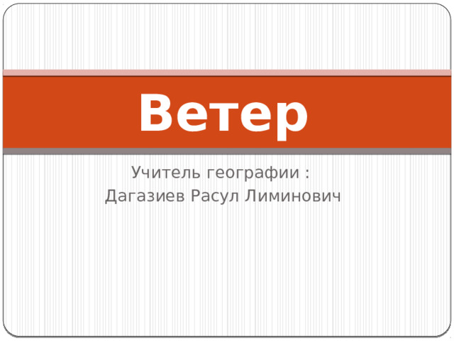 Ветер  Учитель географии : Дагазиев Расул Лиминович 