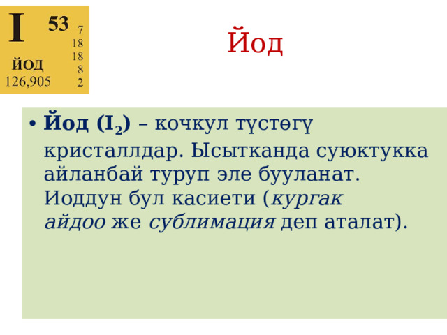 Йод Йод (I 2 )  – кочкул түстөгү кристаллдар. Ысытканда суюктукка айланбай туруп эле бууланат. Иоддун бул касиети ( кургак айдоо  же  сублимация  деп аталат). 