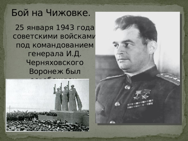 Бой на Чижовке. 25 января 1943 года советскими войсками под командованием генерала И.Д. Черняховского Воронеж был освобожден. 