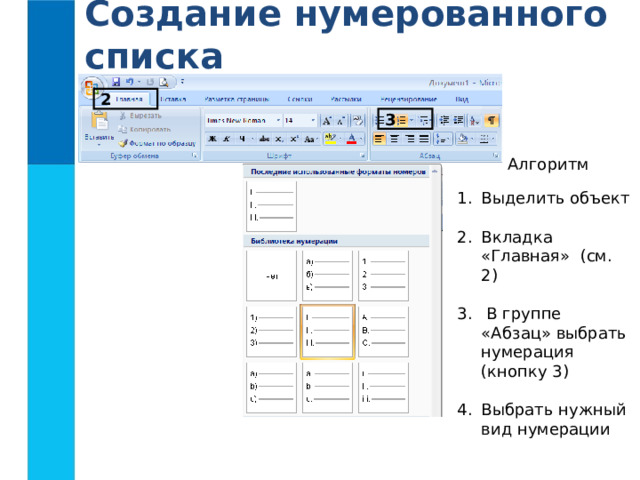 Создание нумерованного списка 2 3 Алгоритм Выделить объект  Вкладка «Главная» (см. 2)   В группе «Абзац» выбрать нумерация (кнопку 3)  Выбрать нужный вид нумерации 