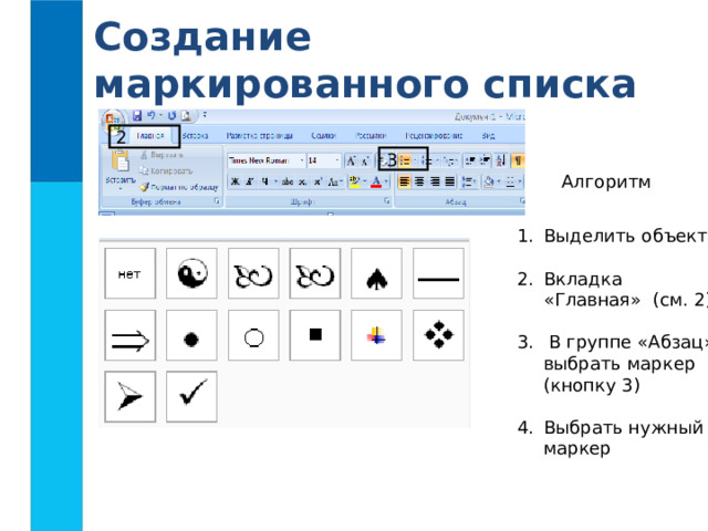 Создание маркированного списка 2 3 Алгоритм Выделить объект  Вкладка «Главная» (см. 2)   В группе «Абзац» выбрать маркер (кнопку 3)  Выбрать нужный маркер 