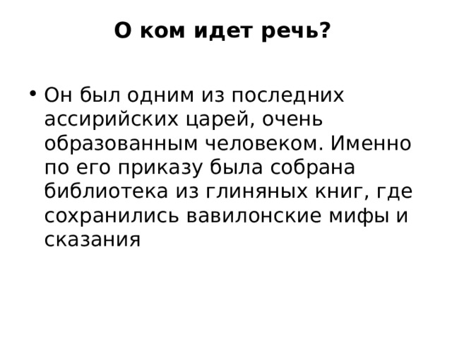 О ком идет речь?     Он был одним из последних ассирийских царей, очень образованным человеком. Именно по его приказу была собрана библиотека из глиняных книг, где сохранились вавилонские мифы и сказания 