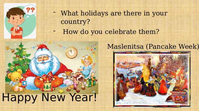 What holidays are there in your country?  How do you celebrate them? Maslenitsa (Pancake Week) Happy New Year! 