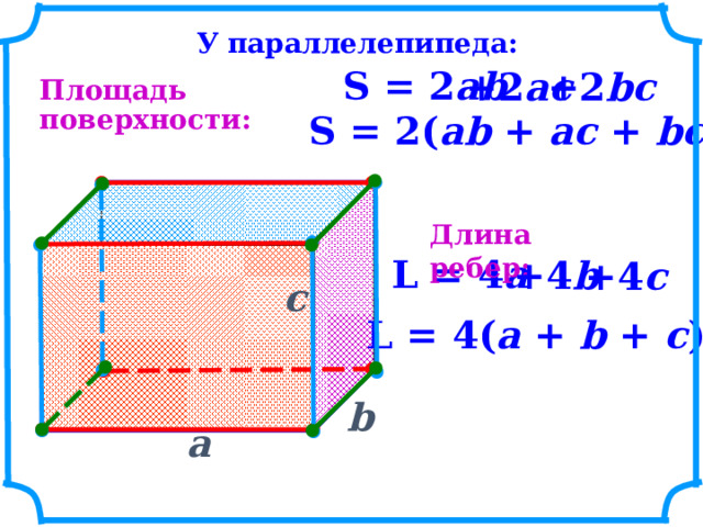 У параллелепипеда:  S  =  2 ab  + 2 bc  +2 ac Площадь поверхности: S  =  2( ab  +  ac  +  bc ) Длина ребер: L  =  4 a +4 b +4 c c  L  =  4( a  +  b  +  c ) b  a  17 