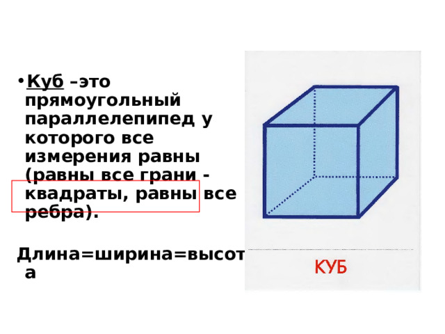 Куб –это прямоугольный параллелепипед у которого все измерения равны (равны все грани - квадраты, равны все ребра). Длина=ширина=высота  