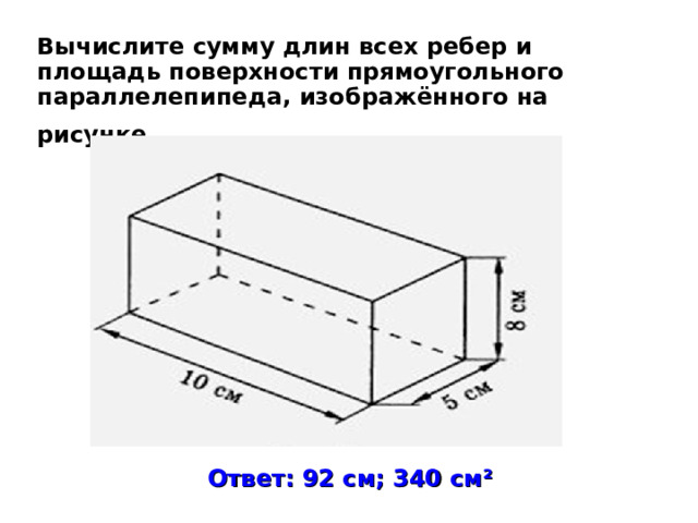 Вычислите сумму длин всех ребер и площадь поверхности прямоугольного параллелепипеда, изображённого на рисунке.  Ответ: 92 см; 340 см ² 