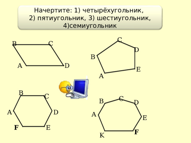 Начертите: 1) четырёхугольник,  2) пятиугольник, 3) шестиугольник, 4)семиугольник C C B D B A D E A B C C B D D A A E F E F K 