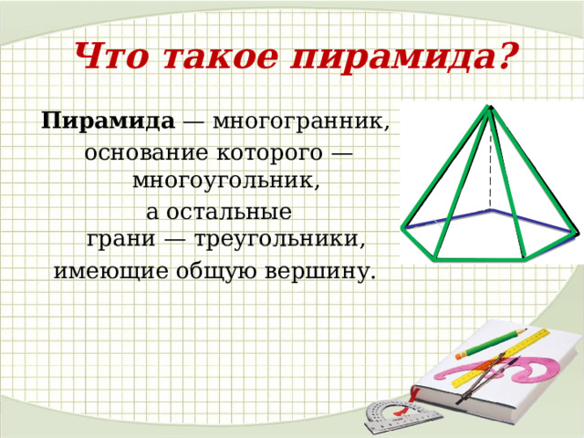Что такое пирамида? Пирамида  — многогранник, основание которого —многоугольник, а остальные грани — треугольники, имеющие общую вершину. 