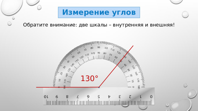 Измерение углов Обратите внимание: две шкалы – внутренняя и внешняя! 130° 