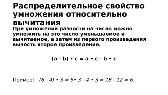 Распределительное свойство умножения относительно вычитания При умножении разности на число можно умножить на это число уменьшаемое и вычитаемое, а затем из первого произведения вычесть второе произведение.  (a - b) • c = a • c - b • c   Пример:   (6 - 4) • 3 = 6• 3 - 4 • 3 = 18 - 12 = 6. 