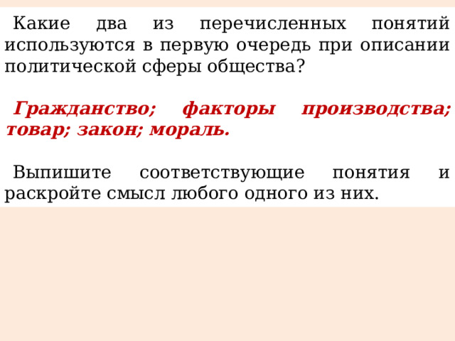 Какие два из перечисленных понятий используются в первую очередь при описании политической сферы общества?   Гражданство; факторы производства; товар; закон; мораль.   Выпишите соответствующие понятия и раскройте смысл любого одного из них. 