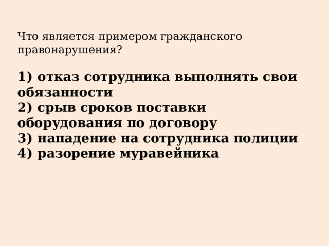 Что является примером гражданского правонарушения?   1)  отказ сотрудника выполнять свои обязанности 2)  срыв сроков поставки оборудования по договору 3)  нападение на сотрудника полиции 4)  разорение муравейника 