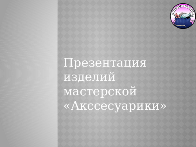 Презентация изделий мастерской «Акссесуарики» 