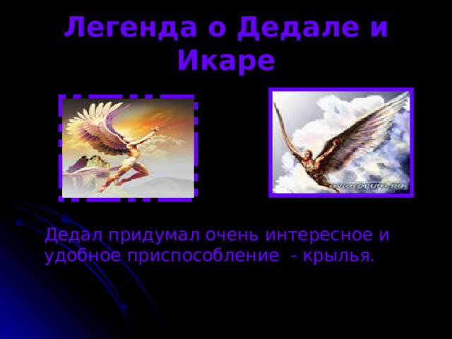 Легенда о Дедале и Икаре  Дедал придумал очень интересное и удобное приспособление - крылья. 