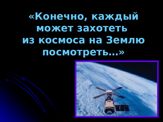 «Конечно, каждый может захотеть  из космоса на Землю посмотреть…» 