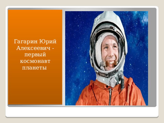 Гагарин Юрий Алексеевич - первый космонавт планеты  