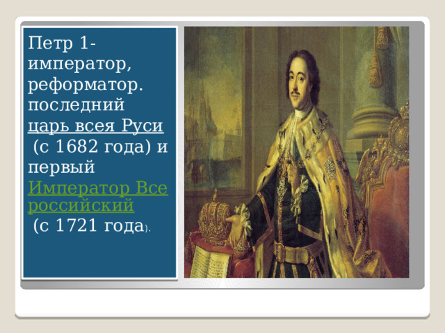 Петр 1- император, реформатор. последний  царь всея Руси  (с 1682 года) и первый  Император Всероссийский  (с 1721 года ). 